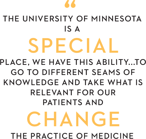 The university of minnesota
				is a special place, we have this ability...to go to different seams of knowledge and take what is relevent for our
				patients and change the practice of medicine